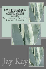Title: Save the World - Zero Waste Management (ZWM): Environment, Pollution Control, Recycle, Author: Jay Kay