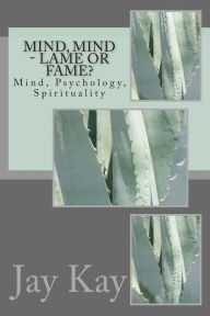 Title: Mind, Mind - Lame or Fame?: Mind, Psychology, Spirituality, Author: Jay Kay