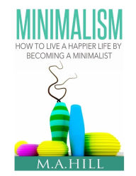 Title: How to Live a Happier Life by Becoming a Minimalist, Author: M a Hill