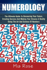 Title: Numerology: The Ultimate Guide To Uncovering Your Future, Creating Success And Making Your Dreams A Reality Using The Art And Science Of Numbers, Author: Mia Rose