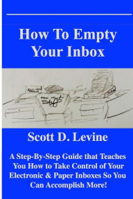 Title: How To Empty Your Inbox: A Step-by-Step Guide that Teaches You How To Take Control of Your Electronic & Paper Inboxes So You Can Accomplish More!, Author: Scott D. Levine