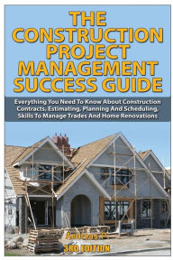 Title: The Construction Project Management Success Guide: Everything You Need To Know About Construction Contracts, Estimating, Planning and Scheduling, Skills to Manage Trades and Home Renovations, Author: Andreas P