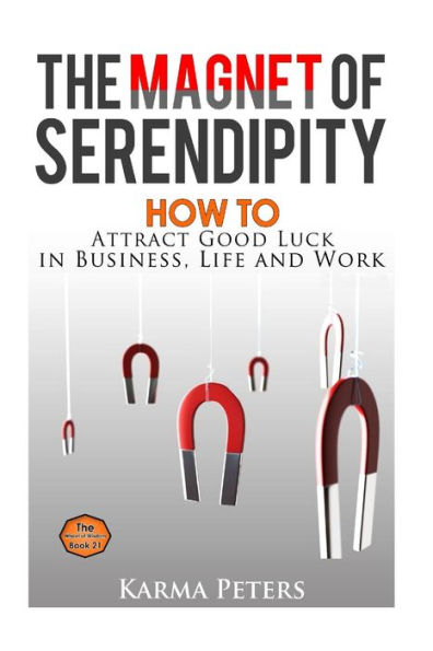 The Magnet of Serendipity: How to Attract Good Luck Business, Life and Work