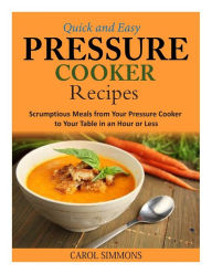 Title: Quick and Easy Pressure Cooker Recipes: Scrumptious Meals from Your Pressure Cooker to Your Table in an Hour or Less, Author: Carol Simmons