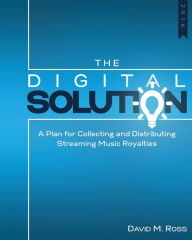 Title: The Digital Solution: A Plan For Collecting and Distributing Streaming Music Royalties, Author: David M Ross
