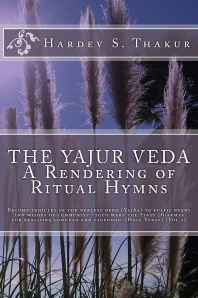 The Yajur Veda: A Rendering of Ritual Hymns: Become vehicles of the noblest deed (Yajña) to fulfil needs and wishes of community-such were the First Dharmas for realising godhead and sagehood. (Holy Vedas) (Vol.2)