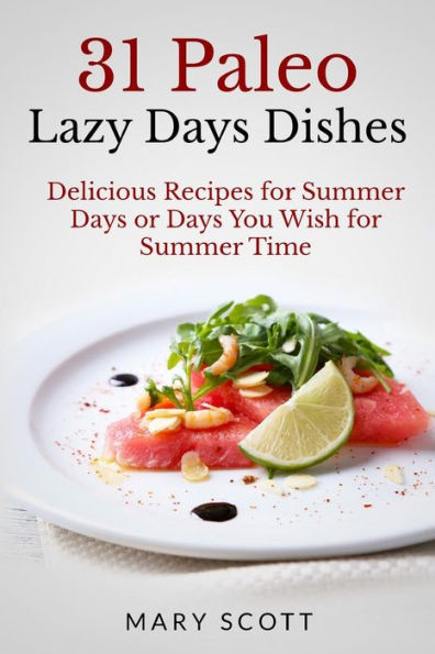 31 Paleo Lazy Days Dishes: Delicious Recipes for Summer Days or Days You Wish for Summer Time