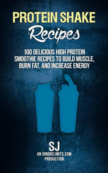 Protein Shake Recipes: 100 Delicious High Protein Smoothie Recipes to Build Muscle, Burn Fat & Increase Energy