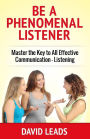 Be A Phenomenal Listener: Master the Key to All Effective Communication - Listening