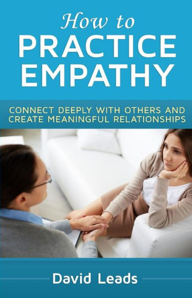 How to Practice Empathy: Connect Deeply with Others and Create Meaningful Relationships