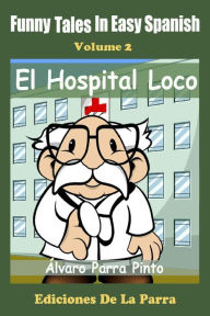 Title: Funny Tales in Easy Spanish Volume 2: El Hospital Loco, Author: Alvaro Parra Pinto