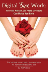 Title: Digital Sex Work: How Your Webcam, Cell Phone & Pedicure Can Make You Rich, Author: Red Ped Sole