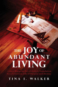 Title: The Joy of Abundant Living: 4-Step Blueprint for a Lifestyle Foundation for a Victorious Life of Purpose and Destiny, Author: Tina I Walker