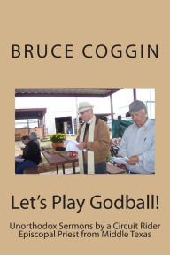 Title: Let's Play Godball!: Unorthodox Sermons by a Circuit Rider Episcopal Priest from Middle Texas, Author: Bruce W Coggin
