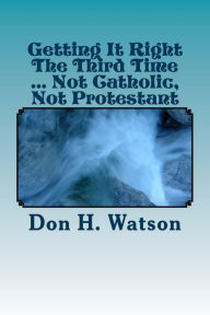 Title: Getting It Right The Third Time ... Not Catholic, Not Protestant: Spiritual ! !, Author: Watson