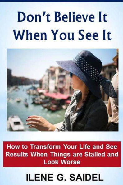 Don't Believe It When You See It: How to Transform Your Life and See Results When Things Are Stalled and Look Worse