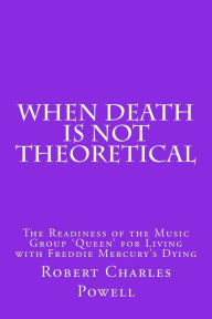 Title: When Death Is NOT Theoretical: The Readiness of the Music Group ?Queen? for Living with Freddie Mercury's Dying, Author: Robert Charles Powell