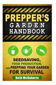 Title: Preppers Garden Handbook: Seedsaving, Food Production, and Prepping Your Garden for Survival, Author: Beth McRoberts