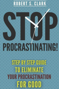 Title: Stop Procrastinating!: Step by Step guide to Eliminate your procrastination for good, Author: Robert S Clark