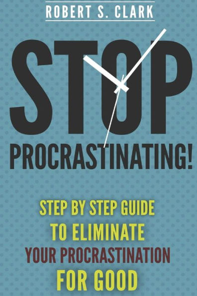 Stop Procrastinating!: Step by Step guide to Eliminate your procrastination for good