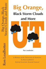 Title: Big Orange, Black Storm Clouds and More: A History of the University of Tennessee by Ron Leadbetter Retired Associate General Counsel Ron, Author: Ron Leadbetter
