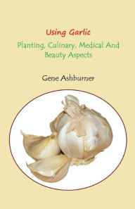 Title: Using Garlic: Planting, Culinary, Medical And Beauty Aspects, Author: Gene Ashburner