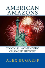 Title: American Amazons: Colonial Women Who Changed History: (The Grandfather Series #2), Author: Alex Bugaeff