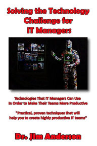 Title: Solving the Technology Challenge for IT Managers: Technologies That IT Managers Can Use In Order to Make Their Teams More Productive, Author: Jim Anderson