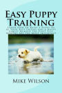 Easy Puppy Training: Learn How to Raise a Puppy to be Your Best Friend and a Happy Family Member The First Five Months Are the Most Important