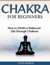 Title: Chakras for Beginners: How to Attain a Balanced Life Through Chakras, Author: June Marial