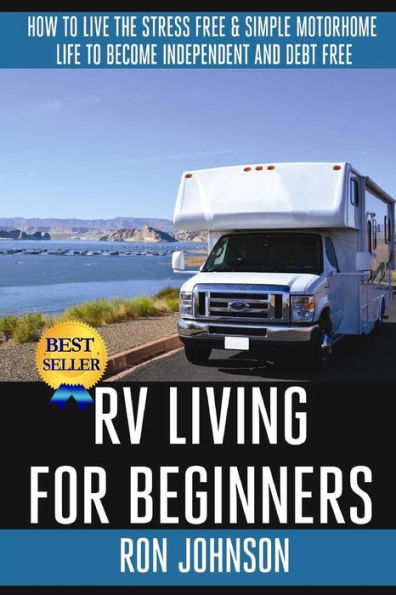 RV Living For Beginners: How To Live The Stress Free & Simple Motorhome Life To Become Independent And Debt Free