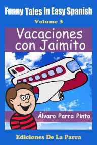 Title: Funny Tales in Easy Spanish Volume 3: Vacaciones con Jaimito, Author: Alvaro Parra Pinto