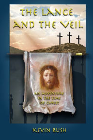 Title: The Lance and the Veil: an adventure in the time of Christ, Author: Kevin Rush