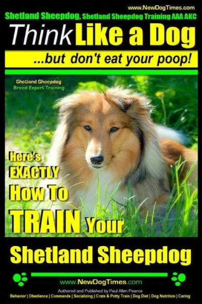 Shetland Sheepdog, Shetland Sheepdog Training AAA AKC: Think Like a Dog, but Don't Eat Your Poop! Shetland Sheepdog Breed Expert Training: Here's EXACTLY How to Train Your Shetland Sheepdog