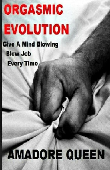 Orgasmic Evolution: Give A Mind Blowing Blow Job - Every Time