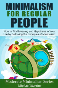 Title: Minimalism for Regular People (Book 2): How to Find Meaning and Happiness in Your Life by Following the Principles of Minimalism, Author: Michael Martins