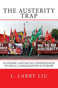 Title: The Austerity Trap: Economic and Social Consequences of Fiscal Consolidation in Europe, Author: L Larry Liu