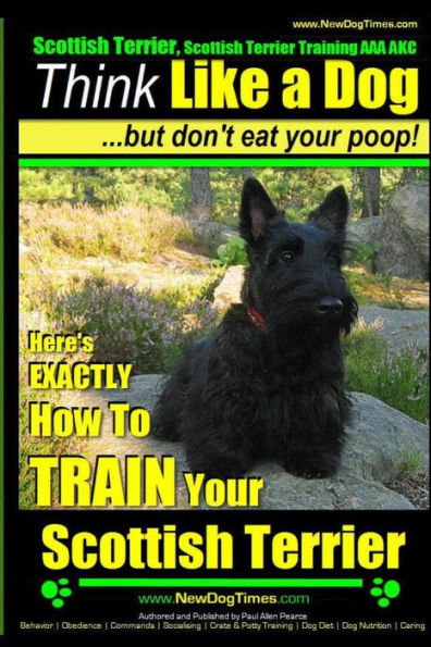 Scottish Terrier, Scottish Terrier Training AAA AKC: Think Like a Dog But Don't Eat Your Poop! Scottish Terrier Breed Expert Training: Here's EXACTLY How To TRAIN Your Scottish Terrier