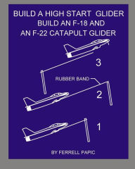 Title: Build a high start glider: Build an F-18 and an F-22 catapult glider, Author: Ferrell D Papic