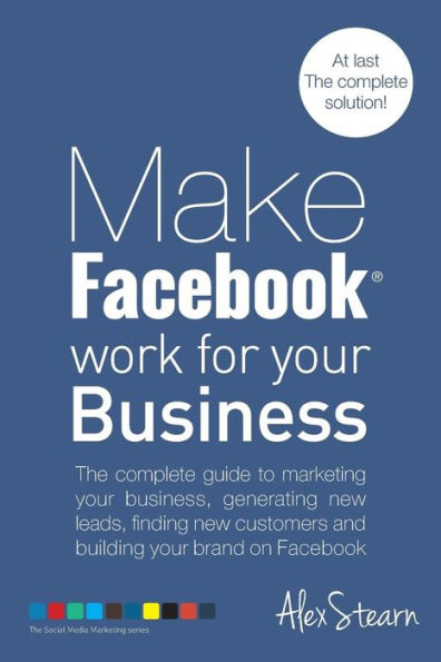 Make Facebook Work for your Business: The complete guide to marketing your business, generating new leads, finding new customers and building your brand on Facebook