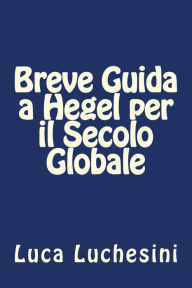 Title: Breve Guida a Hegel per il Secolo Globale, Author: Luca Luchesini