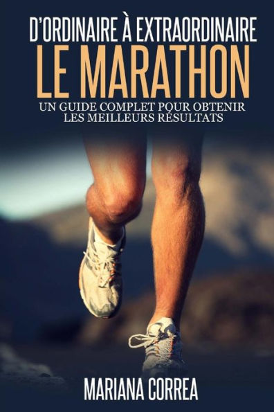 Le Marathon: D'ordinaire A Extraordinaire: Un guide complet pour obtenir les meilleurs resultats