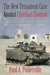 Title: The New Testament Case Against Christian Zionism: A Christian View of the Israeli-Palestinian Conflict, Author: Paul a Pomerville