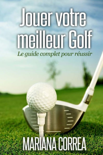 Jouer votre meilleur Golf: Le guide complet pour reussir