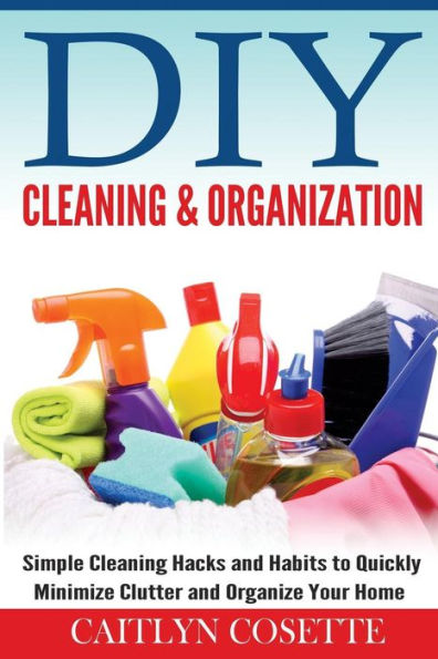 DIY Cleaning & Organization: Simple Cleaning Hacks and Habits to Quickly Minimize Clutter and Organize Your Home