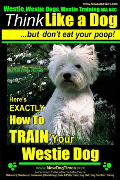 Westie, Westie Dogs, Westie Training AAA AKC: Think Like a Dog But Don't Eat Your Poop! Westie Breed Expert Training: Here's EXACTLY How To TRAIN Your WESTIE