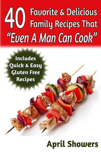 40 Favorite & Delicious Family Recipes That "Even A Man Can Cook": Includes Quick & Easy Gluten Free Recipes