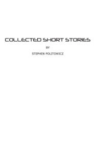 Title: Collected Short Stories by Stephen Politowicz, Author: Stephen G Politowicz
