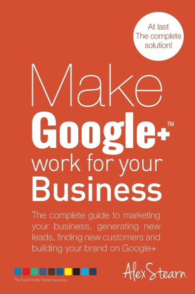 Make Google+ Work for your Business: The complete guide to marketing your business, generating leads, finding new customers and building your brand on Google +