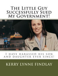 Title: The Little Guy Successfully Sued My Government!: I have harassed his son and daughter ever since!, Author: Kerry Lynne Findlay